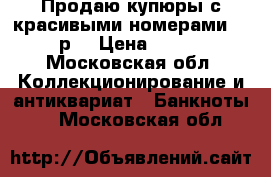 Продаю купюры с красивыми номерами 100р. › Цена ­ 400 - Московская обл. Коллекционирование и антиквариат » Банкноты   . Московская обл.